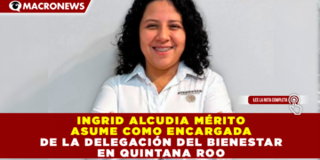 INGRID ALCUDIA MÉRITO ASUME COMO ENCARGADA DE LA DELEGACIÓN DEL BIENESTAR EN QUINTANA ROO
