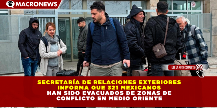 SECRETARÍA DE RELACIONES EXTERIORES INFORMA QUE 321 MEXICANOS HAN SIDO EVACUADOS DE ZONAS DE CONFLICTO EN MEDIO ORIENTE; EMBAJADAS OPERAN EN ALERTA MÁXIMA