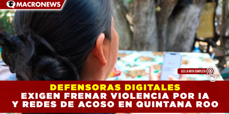 DEFENSORAS DIGITALES EXIGEN FRENAR VIOLENCIA POR IA Y REDES DE ACOSO EN QUINTANA ROO
