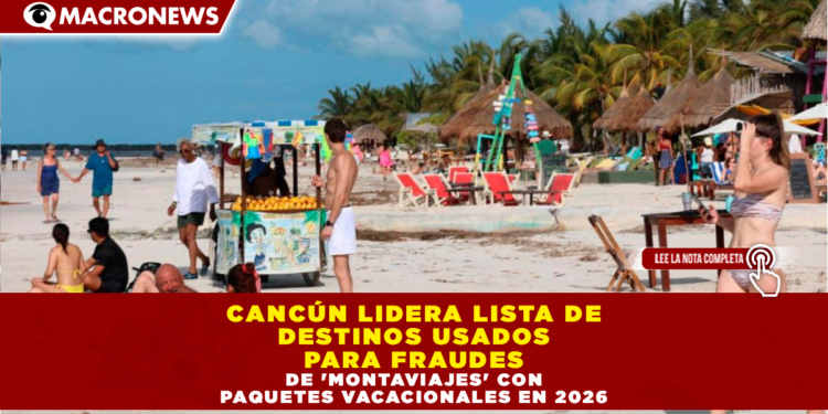 CANCÚN LIDERA LISTA DE DESTINOS USADOS PARA FRAUDES DE ‘MONTAVIAJES’ CON PAQUETES VACACIONALES EN 2026