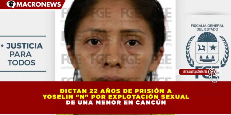 DICTAN 22 AÑOS DE PRISIÓN A YOSELIN «N» POR EXPLOTACIÓN SEXUAL DE UNA MENOR EN CANCÚN