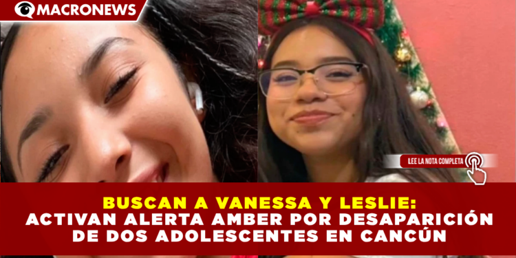BUSCAN A VANESSA Y LESLIE: ACTIVAN ALERTA AMBER POR DESAPARICIÓN DE DOS ADOLESCENTES EN CANCÚN