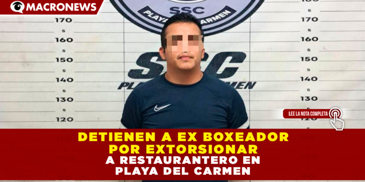 DETIENEN A EX BOXEADOR POR EXTORSIONAR A RESTAURANTERO EN PLAYA DEL CARMEN