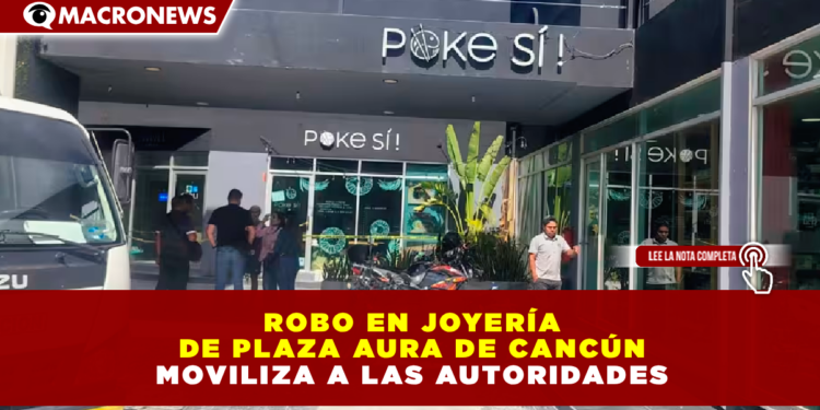 ROBO EN JOYERÍA DE PLAZA AURA EN CANCÚN MOVILIZA A LAS AUTORIDADES; DETIENEN A GUARDIA DE SEGURIDAD