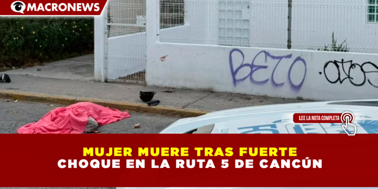MUJER MUERE TRAS FUERTE CHOQUE EN LA RUTA 5 DE CANCÚN; PRESUNTA IMPRUDENCIA VIAL COBRA UNA VIDA