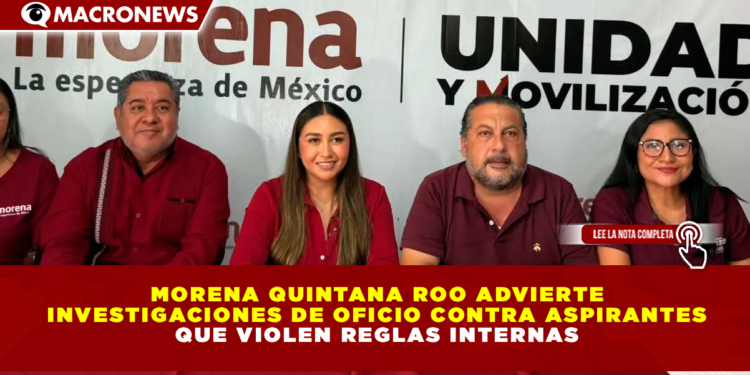 MORENA QUINTANA ROO ADVIERTE INVESTIGACIONES DE OFICIO CONTRA ASPIRANTES QUE VIOLEN REGLAS INTERNAS