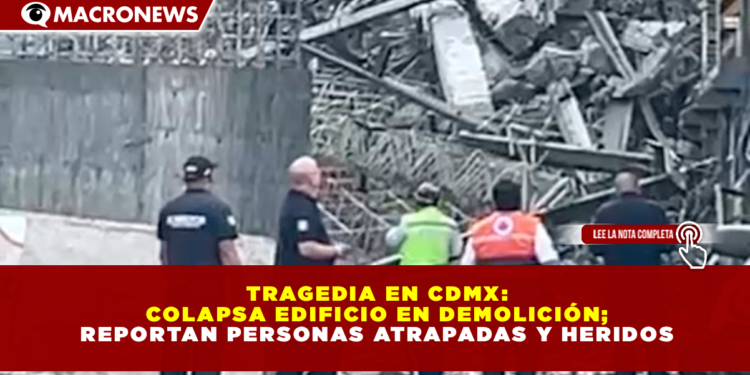 TRAGEDIA EN CDMX: COLAPSA EDIFICIO EN DEMOLICIÓN; REPORTAN PERSONAS ATRAPADAS Y HERIDOS