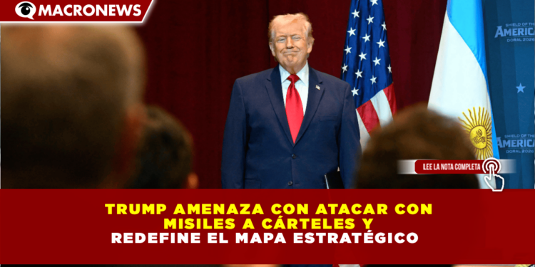 TRUMP AMENAZA CON ATACAR CON MISILES A CÁRTELES Y REDEFINE EL MAPA ESTRATÉGICO