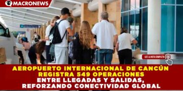 AEROPUERTO INTERNACIONAL DE CANCÚN REGISTRA 549 OPERACIONES ENTRE LLEGADAS Y SALIDAS, REFORZANDO CONECTIVIDAD GLOBAL