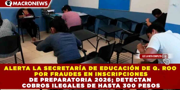 ALERTA LA SECRETARÍA DE EDUCACIÓN DE Q. ROO POR FRAUDES EN INSCRIPCIONES DE PREPARATORIA 2026; DETECTAN COBROS ILEGALES DE HASTA 300 PESOS