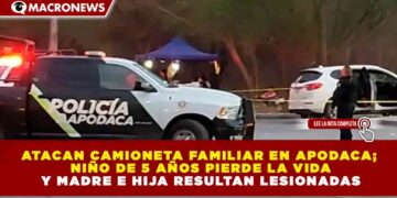 ATACAN CAMIONETA FAMILIAR EN APODACA; NIÑO DE 5 AÑOS PIERDE LA VIDA Y MADRE E HIJA RESULTAN LESIONADAS