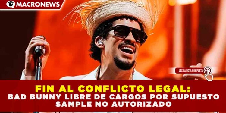 FIN AL CONFLICTO LEGAL: BAD BUNNY LIBRE DE CARGOS POR SUPUESTO SAMPLE NO AUTORIZADO