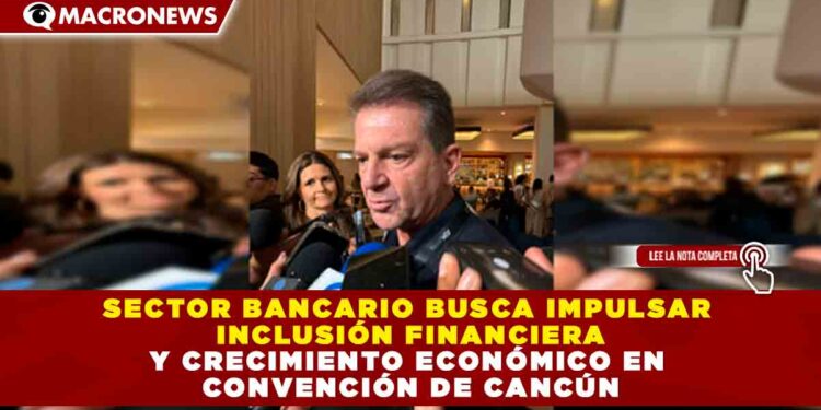 SECTOR BANCARIO BUSCA IMPULSAR INCLUSIÓN FINANCIERA Y CRECIMIENTO ECONÓMICO EN CONVENCIÓN DE CANCÚN
