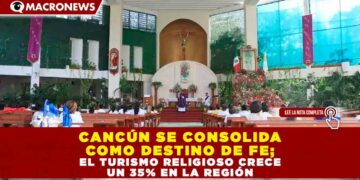 CANCÚN SE CONSOLIDA COMO DESTINO DE FE; EL TURISMO RELIGIOSO CRECE UN 35% EN LA REGIÓN