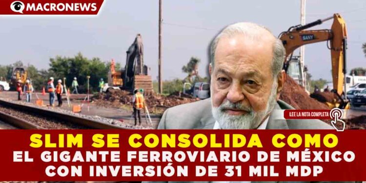 SLIM SE CONSOLIDA COMO EL GIGANTE FERROVIARIO DE MÉXICO CON INVERSIÓN DE 31 MIL MDP
