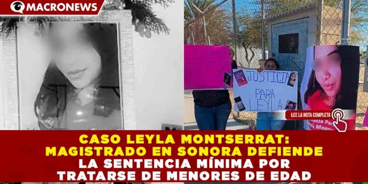CASO LEYLA MONTSERRAT: MAGISTRADO EN SONORA DEFIENDE LA SENTENCIA MÍNIMA POR TRATARSE DE MENORES DE EDAD