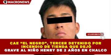 CAE “EL NEGRO”, TERCER DETENIDO POR INCENDIO DE TIENDA QUE DEJÓ GRAVE AL NIÑO HENRY DE 2 AÑOS EN CHALCO