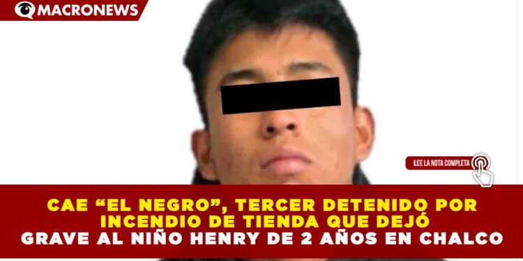 CAE “EL NEGRO”, TERCER DETENIDO POR INCENDIO DE TIENDA QUE DEJÓ GRAVE AL NIÑO HENRY DE 2 AÑOS EN CHALCO