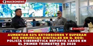 AUMENTAN 62% EXTORSIONES Y SUPERAN 300 DENUNCIAS DIGITALES EN Q. ROO: POLICÍA CIBERNÉTICA REPORTA CASOS EN EL PRIMER TRIMESTRE DE 2026