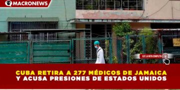 CUBA RETIRA A 277 MÉDICOS DE JAMAICA Y ACUSA PRESIONES DE ESTADOS UNIDOS