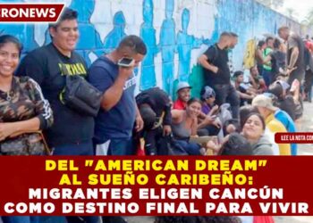 DEL «AMERICAN DREAM» AL SUEÑO CARIBEÑO: MIGRANTES ELIGEN CANCÚN COMO DESTINO FINAL PARA VIVIR