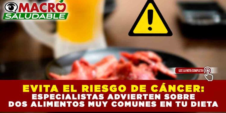 EVITA EL RIESGO DE CÁNCER: ESPECIALISTAS ADVIERTEN SOBRE DOS ALIMENTOS MUY COMUNES EN TU DIETA