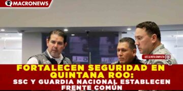 FORTALECEN SEGURIDAD EN QUINTANA ROO: SSC Y GUARDIA NACIONAL ESTABLECEN FRENTE COMÚN