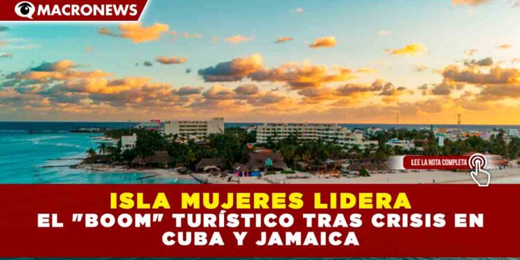 ISLA MUJERES LIDERA EL «BOOM» TURÍSTICO TRAS CRISIS EN CUBA Y JAMAICA