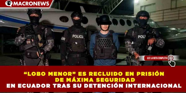 “LOBO MENOR” ES RECLUIDO EN PRISIÓN DE MÁXIMA SEGURIDAD EN ECUADOR TRAS SU DETENCIÓN INTERNACIONAL
