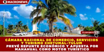 CÁMARA NACIONAL DE COMERCIO, SERVICIOS Y TURISMO CHETUMAL–TULUM PREVÉ REPUNTE ECONÓMICO Y APUESTA POR MAHAHUAL COMO MOTOR TURÍSTICO