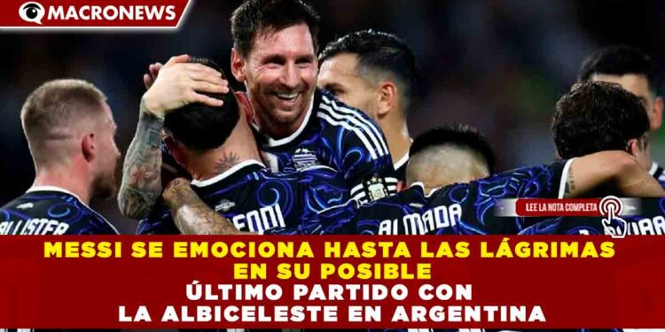 MESSI SE EMOCIONA HASTA LAS LÁGRIMAS EN SU POSIBLE ÚLTIMO PARTIDO CON LA ALBICELESTE EN ARGENTINA