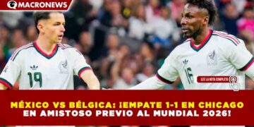MÉXICO VS BÉLGICA: ¡EMPATE 1-1 EN CHICAGO EN AMISTOSO PREVIO AL MUNDIAL 2026!