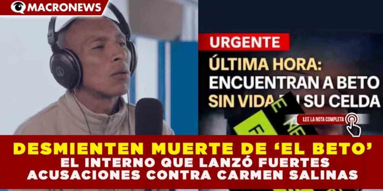 DESMIENTEN MUERTE DE ‘EL BETO’, EL INTERNO QUE LANZÓ FUERTES ACUSACIONES CONTRA CARMEN SALINAS