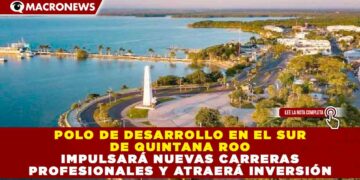 POLO DE DESARROLLO EN EL SUR DE QUINTANA ROO IMPULSARÁ NUEVAS CARRERAS PROFESIONALES Y ATRAERÁ INVERSIÓN