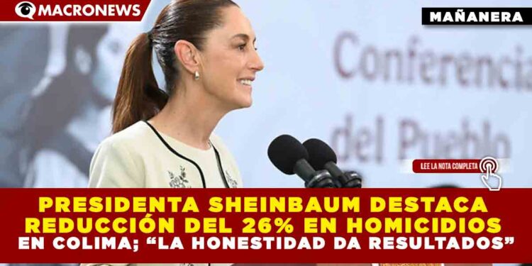 PRESIDENTA SHEINBAUM DESTACA REDUCCIÓN DEL 26% EN HOMICIDIOS EN COLIMA; “LA HONESTIDAD DA RESULTADOS”