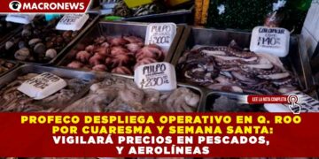 PROFECO DESPLIEGA OPERATIVO EN Q.ROO POR CUARESMA Y SEMANA SANTA: VIGILARÁ PRECIOS EN PESCADOS, HOTELES Y AEROLÍNEAS
