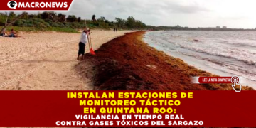 INSTALAN ESTACIONES DE MONITOREO TÁCTICO EN QUINTANA ROO: VIGILANCIA EN TIEMPO REAL CONTRA GASES TÓXICOS DEL SARGAZO