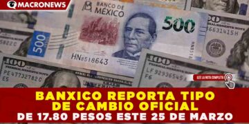 BANXICO REPORTA TIPO DE CAMBIO OFICIAL DE 17.80 PESOS ESTE 25 DE MARZO