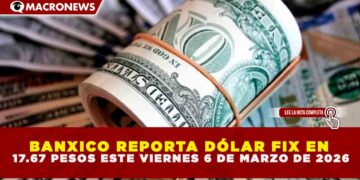 BANXICO REPORTA DÓLAR FIX EN 17.67 PESOS ESTE VIERNES 6 DE MARZO DE 2026