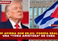 TRUMP AFIRMA QUE EE.UU. PODRÍA REALIZAR UNA “TOMA AMISTOSA” DE CUBA