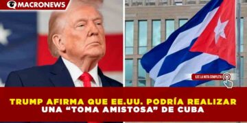TRUMP AFIRMA QUE EE.UU. PODRÍA REALIZAR UNA “TOMA AMISTOSA” DE CUBA