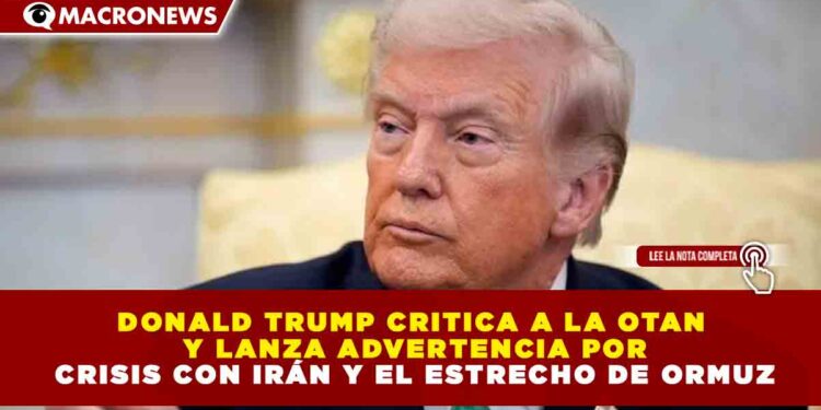 DONALD TRUMP CRITICA A LA OTAN Y LANZA ADVERTENCIA POR CRISIS CON IRÁN Y EL ESTRECHO DE ORMUZ