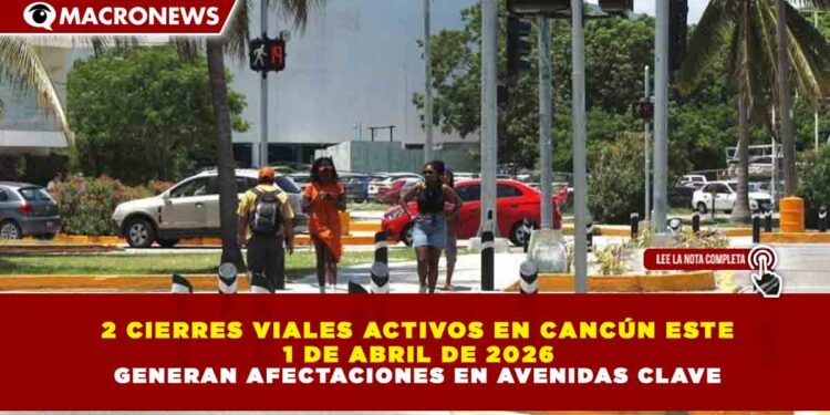 2 CIERRES VIALES ACTIVOS EN CANCÚN ESTE 1 DE ABRIL DE 2026 GENERAN AFECTACIONES EN AVENIDAS CLAVE