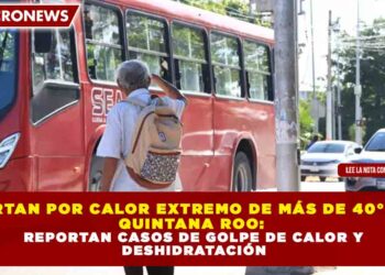 ALERTAN POR CALOR EXTREMO DE MÁS DE 40°C EN QUINTANA ROO: REPORTAN CASOS DE GOLPE DE CALOR Y DESHIDRATACIÓN