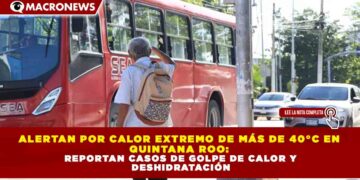 ALERTAN POR CALOR EXTREMO DE MÁS DE 40°C EN QUINTANA ROO: REPORTAN CASOS DE GOLPE DE CALOR Y DESHIDRATACIÓN