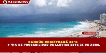 CANCÚN REGISTRARÁ 32°C Y 41% DE PROBABILIDAD DE LLUVIAS ESTE 23 DE ABRIL