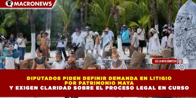 DIPUTADOS PIDEN DEFINIR DEMANDA EN LITIGIO POR PATRIMONIO MAYA Y EXIGEN CLARIDAD SOBRE EL PROCESO LEGAL EN CURSO
