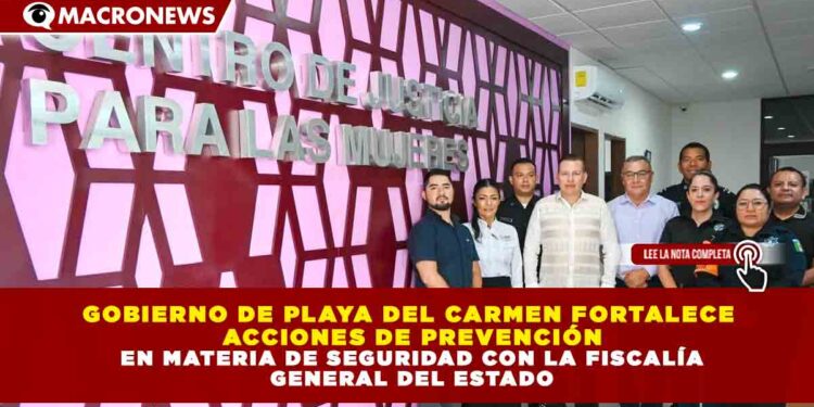 GOBIERNO DE PLAYA DEL CARMEN FORTALECE ACCIONES DE PREVENCIÓN EN MATERIA DE SEGURIDAD CON LA FISCALÍA GENERAL DEL ESTADO