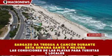 SARGAZO DA TREGUA A CANCÚN DURANTE ESTA SEMANA SANTA Y MEJORA LAS CONDICIONES DE LAS PLAYAS PARA TURISTAS Y LOCALES