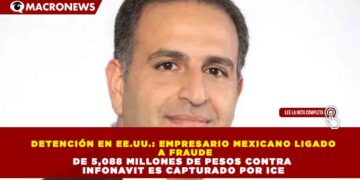 DETENCIÓN EN EE.UU.: EMPRESARIO MEXICANO LIGADO A FRAUDE DE 5,088 MILLONES DE PESOS CONTRA INFONAVIT ES CAPTURADO POR ICE